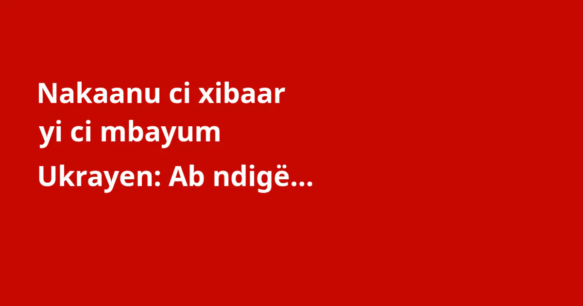 Nakaanu ci xibaar yi ci mbayum Ukrayen: Ab ndigël ngir xam lépp ci atum 2026